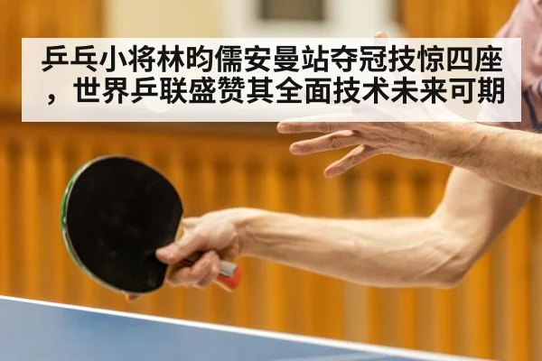 乒乓小将林昀儒安曼站夺冠技惊四座，世界乒联盛赞其全面技术未来可期