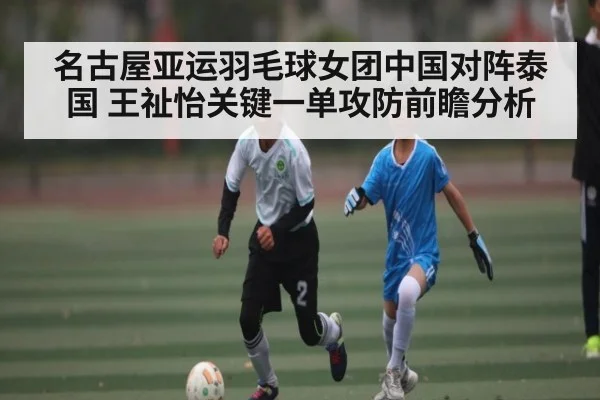 名古屋亚运羽毛球女团中国对阵泰国 王祉怡关键一单攻防前瞻分析