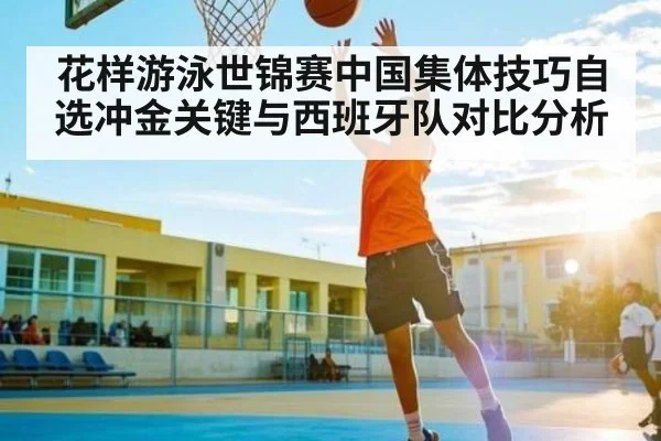 花样游泳世锦赛中国集体技巧自选冲金关键与西班牙队对比分析
