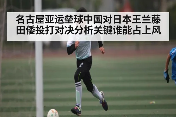名古屋亚运垒球中国对日本王兰藤田倭投打对决分析关键谁能占上风