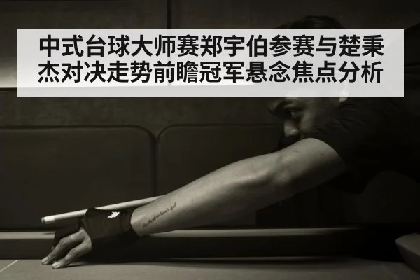 中式台球大师赛郑宇伯参赛与楚秉杰对决走势前瞻冠军悬念焦点分析